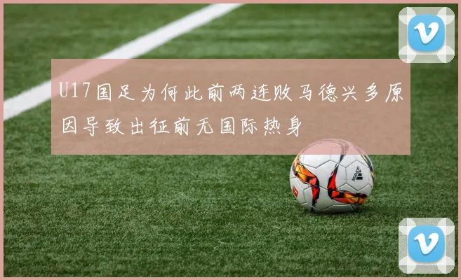 U17国足为何此前两连败马德兴多原因导致出征前无国际热身