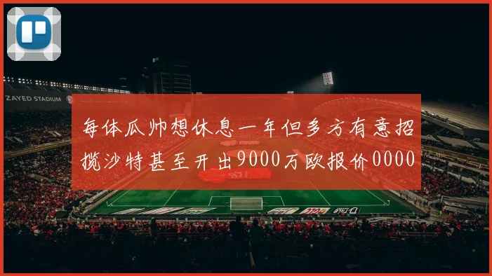 每体瓜帅想休息一年但多方有意招揽沙特甚至开出9000万欧报价0000644