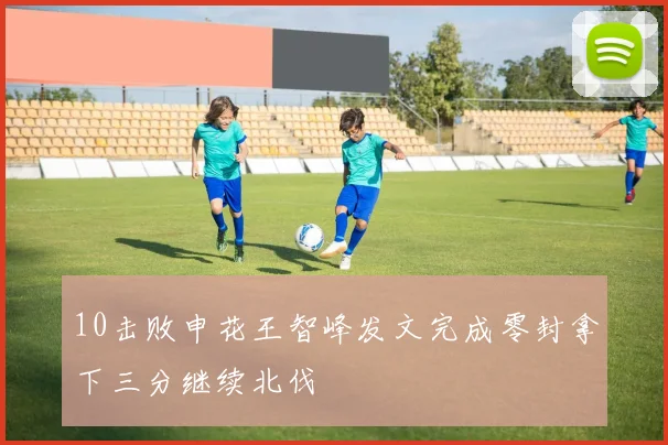 10击败申花王智峰发文完成零封拿下三分继续北伐